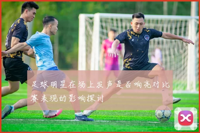 足球明星在场上发声是否响亮对比赛表现的影响探讨