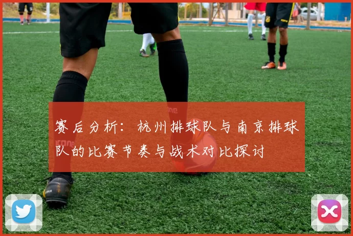 赛后分析：杭州排球队与南京排球队的比赛节奏与战术对比探讨