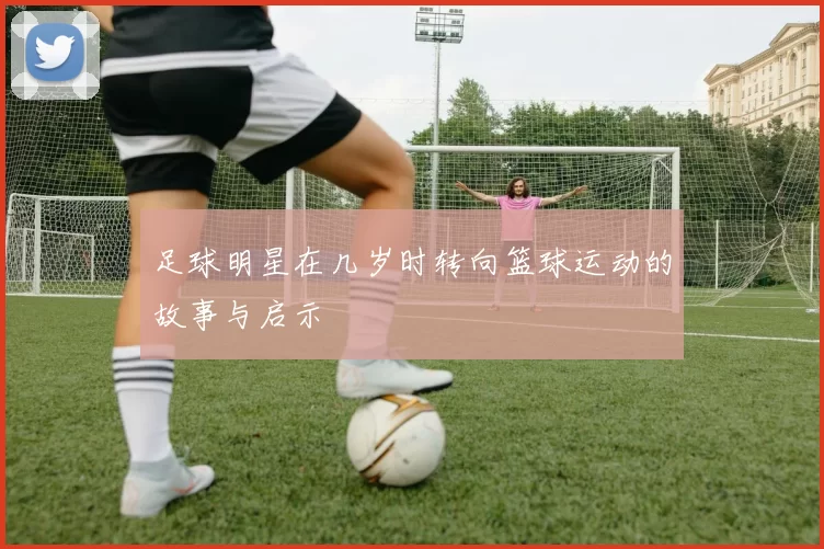 足球明星在几岁时转向篮球运动的故事与启示