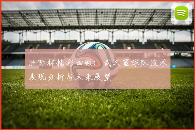 洲际杯精彩回顾：武汉篮球队技术表现分析与未来展望