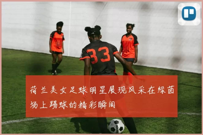 荷兰美女足球明星展现风采在绿茵场上踢球的精彩瞬间