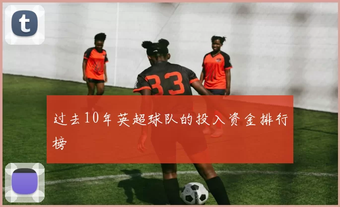 过去10年英超球队的投入资金排行榜