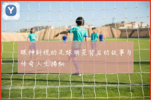 眼神斜视的足球明星背后的故事与传奇人生揭秘