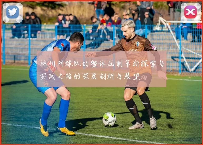 杭州网球队的整体压制革新探索与实践之路的深度剖析与展望