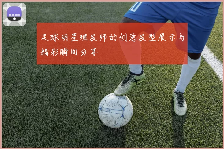足球明星理发师的创意发型展示与精彩瞬间分享
