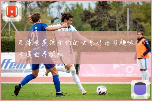 足球明星孩子们的快乐对话与趣味卡通世界探秘
