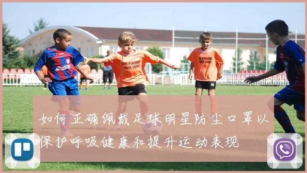 如何正确佩戴足球明星防尘口罩以保护呼吸健康和提升运动表现