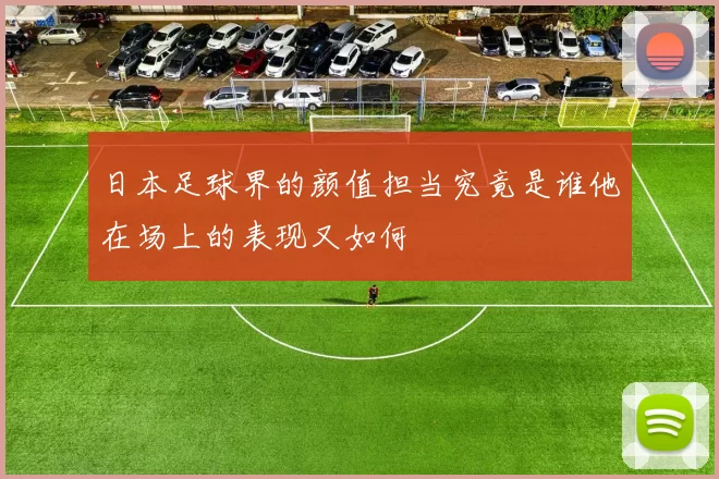 日本足球界的颜值担当究竟是谁他在场上的表现又如何
