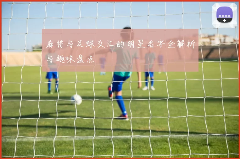 麻将与足球交汇的明星名字全解析与趣味盘点