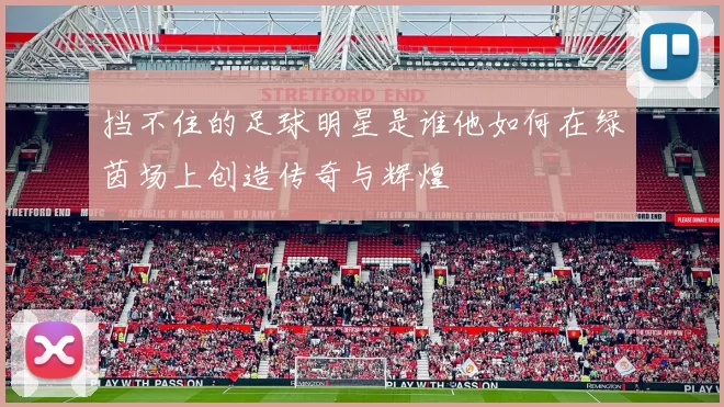 挡不住的足球明星是谁他如何在绿茵场上创造传奇与辉煌