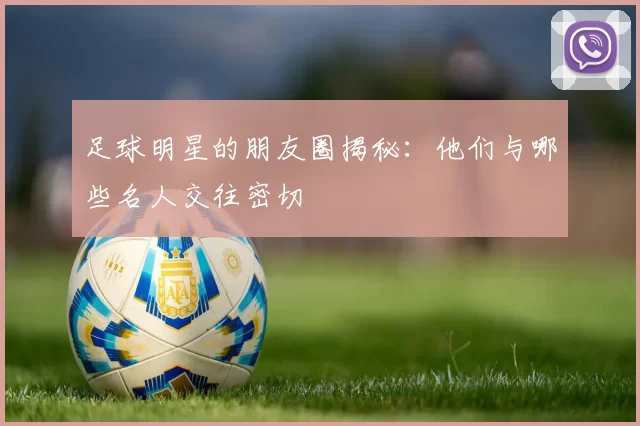足球明星的朋友圈揭秘：他们与哪些名人交往密切