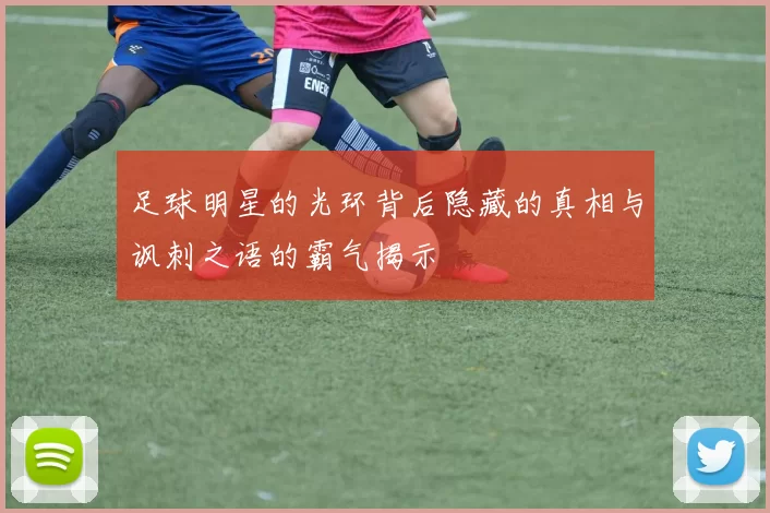 足球明星的光环背后隐藏的真相与讽刺之语的霸气揭示