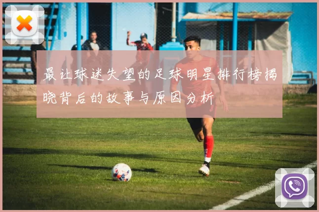最让球迷失望的足球明星排行榜揭晓背后的故事与原因分析