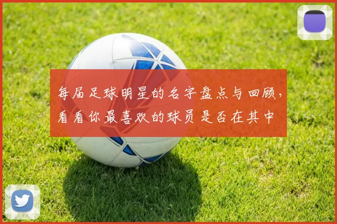 每届足球明星的名字盘点与回顾，看看你最喜欢的球员是否在其中