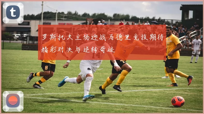 罗斯托夫主场迎战马德里竞技期待精彩对决与逆转奇迹